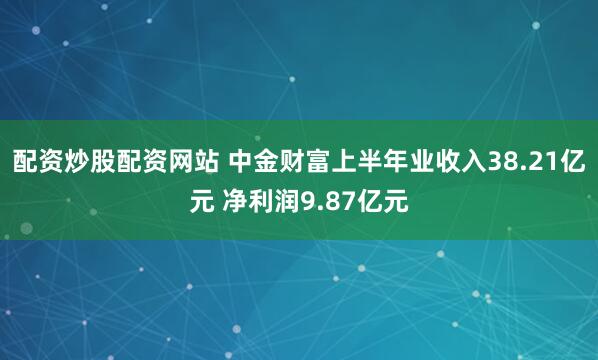 配资炒股配资网站 中金财富上半年业收入38.21亿元 净利润9.87亿元