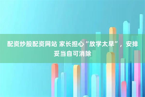 配资炒股配资网站 家长担心“放学太早”，安排妥当自可消除