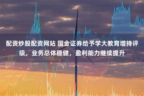 配资炒股配资网站 国金证券给予学大教育增持评级，业务总体稳健，盈利能力继续提升