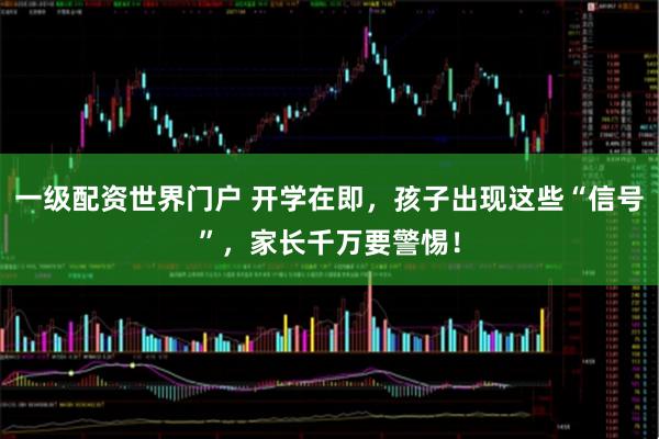 一级配资世界门户 开学在即，孩子出现这些“信号”，家长千万要警惕！