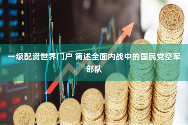 一级配资世界门户 简述全面内战中的国民党空军部队