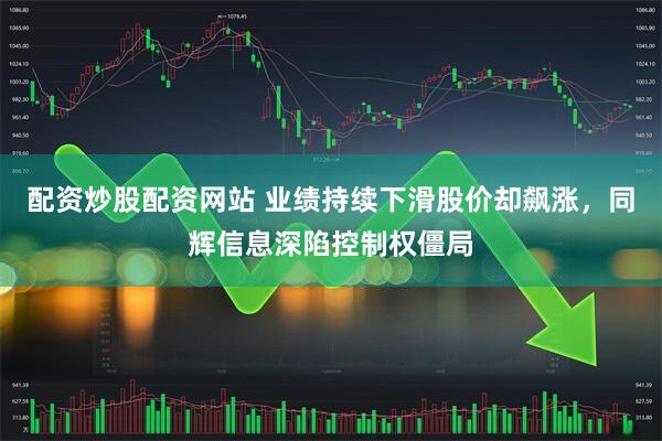 配资炒股配资网站 业绩持续下滑股价却飙涨，同辉信息深陷控制权僵局