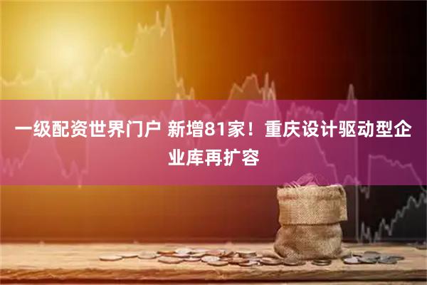 一级配资世界门户 新增81家！重庆设计驱动型企业库再扩容