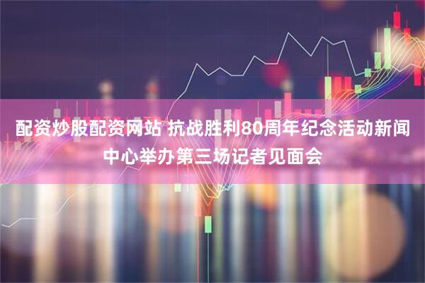 配资炒股配资网站 抗战胜利80周年纪念活动新闻中心举办第三场记者见面会