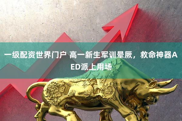 一级配资世界门户 高一新生军训晕厥，救命神器AED派上用场