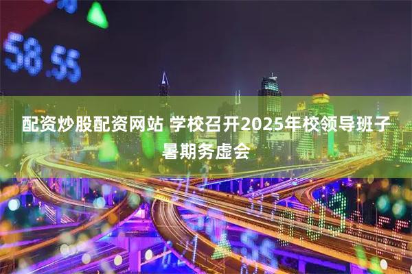 配资炒股配资网站 学校召开2025年校领导班子暑期务虚会