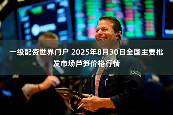 一级配资世界门户 2025年8月30日全国主要批发市场芦笋价格行情
