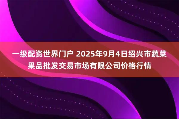 一级配资世界门户 2025年9月4日绍兴市蔬菜果品批发交易市场有限公司价格行情