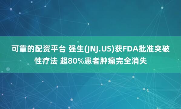 可靠的配资平台 强生(JNJ.US)获FDA批准突破性疗法 超80%患者肿瘤完全消失