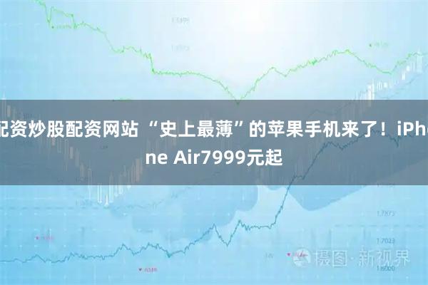 配资炒股配资网站 “史上最薄”的苹果手机来了！iPhone Air7999元起