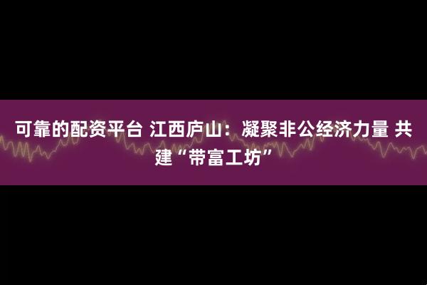 可靠的配资平台 江西庐山：凝聚非公经济力量 共建“带富工坊”