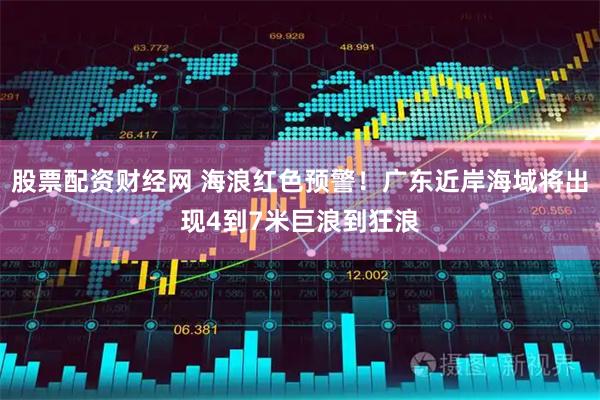股票配资财经网 海浪红色预警！广东近岸海域将出现4到7米巨浪到狂浪