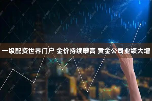 一级配资世界门户 金价持续攀高 黄金公司业绩大增