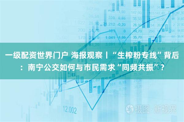 一级配资世界门户 海报观察丨“生榨粉专线”背后：南宁公交如何与市民需求“同频共振”？