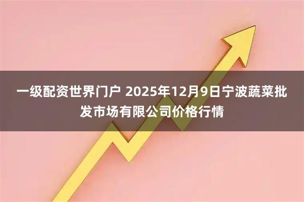 一级配资世界门户 2025年12月9日宁波蔬菜批发市场有限公司价格行情
