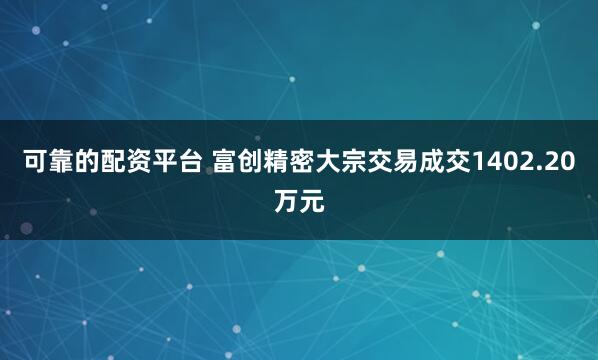 可靠的配资平台 富创精密大宗交易成交1402.20万元