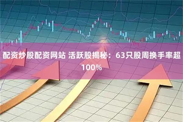 配资炒股配资网站 活跃股揭秘：63只股周换手率超100%