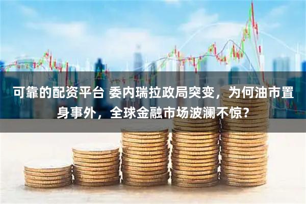 可靠的配资平台 委内瑞拉政局突变，为何油市置身事外，全球金融市场波澜不惊？