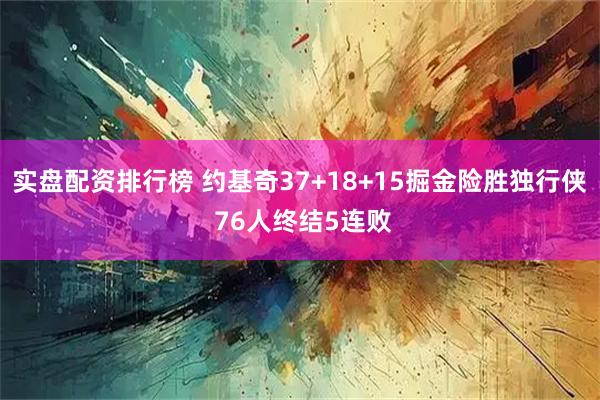 实盘配资排行榜 约基奇37+18+15掘金险胜独行侠 76人终结5连败