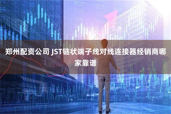 郑州配资公司 JST链状端子线对线连接器经销商哪家靠谱