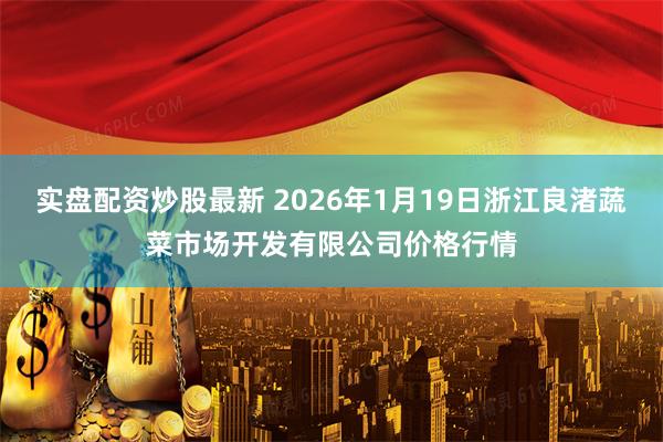 实盘配资炒股最新 2026年1月19日浙江良渚蔬菜市场开发有限公司价格行情