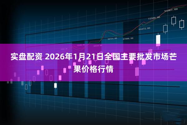 实盘配资 2026年1月21日全国主要批发市场芒果价格行情
