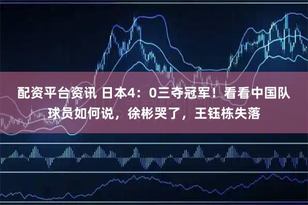 配资平台资讯 日本4：0三夺冠军！看看中国队球员如何说，徐彬哭了，王钰栋失落