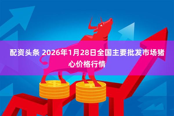 配资头条 2026年1月28日全国主要批发市场猪心价格行情