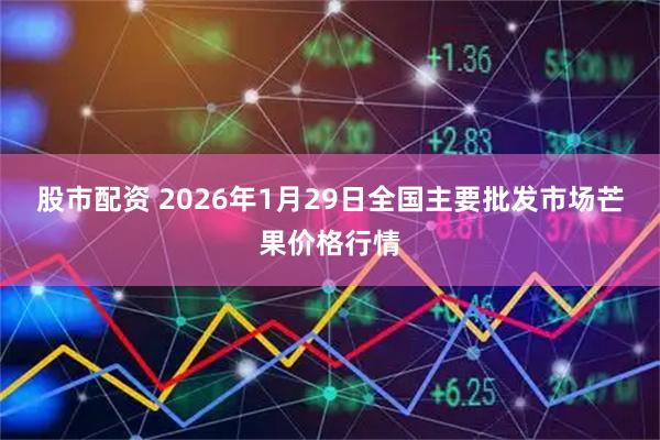 股市配资 2026年1月29日全国主要批发市场芒果价格行情