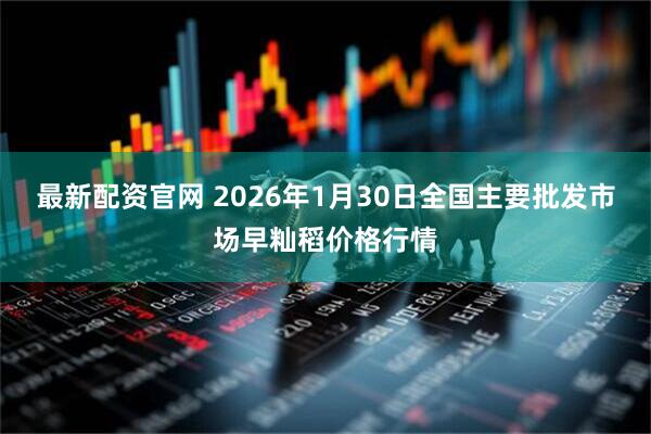 最新配资官网 2026年1月30日全国主要批发市场早籼稻价格行情