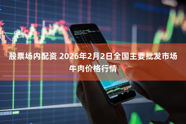 股票场内配资 2026年2月2日全国主要批发市场牛肉价格行情