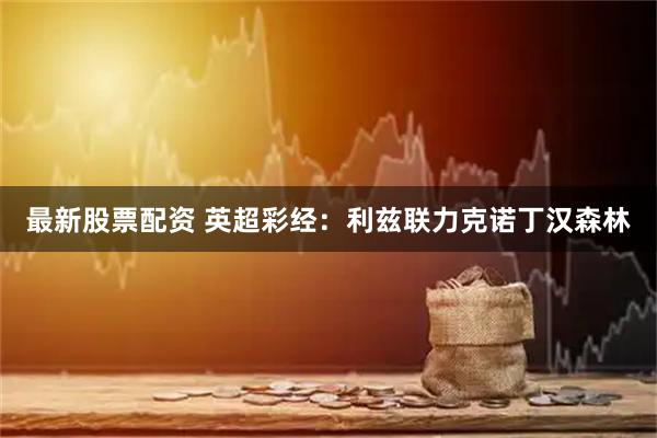 最新股票配资 英超彩经：利兹联力克诺丁汉森林