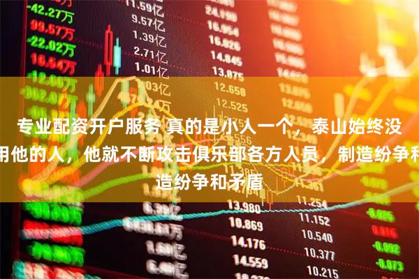 专业配资开户服务 真的是小人一个，泰山始终没决定用他的人，他就不断攻击俱乐部各方人员，制造纷争和矛盾