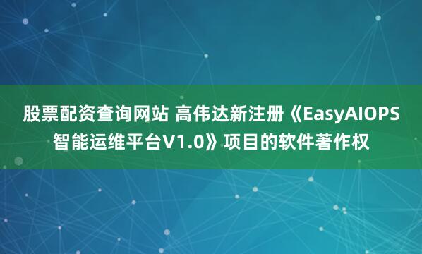 股票配资查询网站 高伟达新注册《EasyAIOPS智能运维平台V1.0》项目的软件著作权