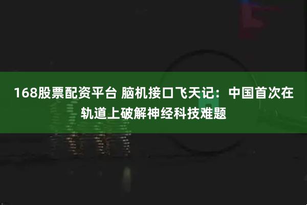 168股票配资平台 脑机接口飞天记：中国首次在轨道上破解神经科技难题