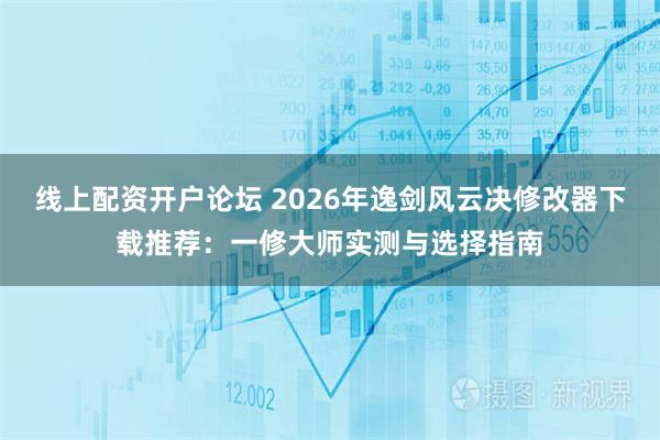 线上配资开户论坛 2026年逸剑风云决修改器下载推荐：一修大师实测与选择指南