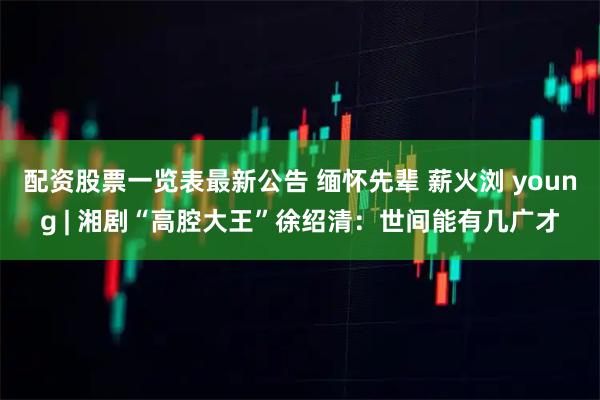 配资股票一览表最新公告 缅怀先辈 薪火浏 young | 湘剧“高腔大王”徐绍清：世间能有几广才