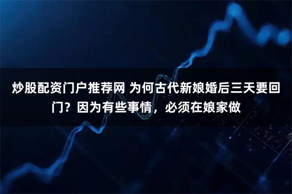炒股配资门户推荐网 为何古代新娘婚后三天要回门？因为有些事情，必须在娘家做