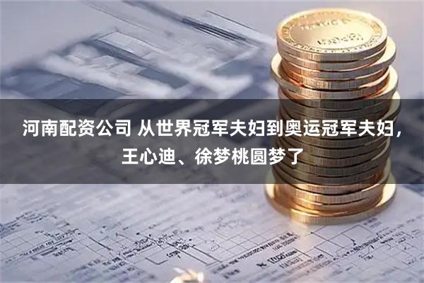 河南配资公司 从世界冠军夫妇到奥运冠军夫妇，王心迪、徐梦桃圆梦了