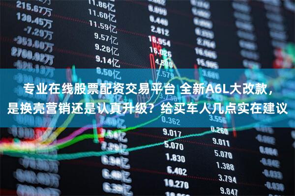 专业在线股票配资交易平台 全新A6L大改款，是换壳营销还是认真升级？给买车人几点实在建议
