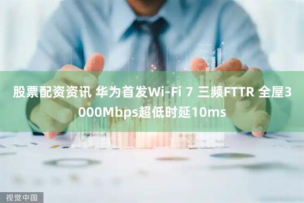股票配资资讯 华为首发Wi-Fi 7 三频FTTR 全屋3000Mbps超低时延10ms