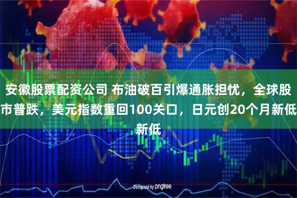 安徽股票配资公司 布油破百引爆通胀担忧，全球股市普跌，美元指数重回100关口，日元创20个月新低