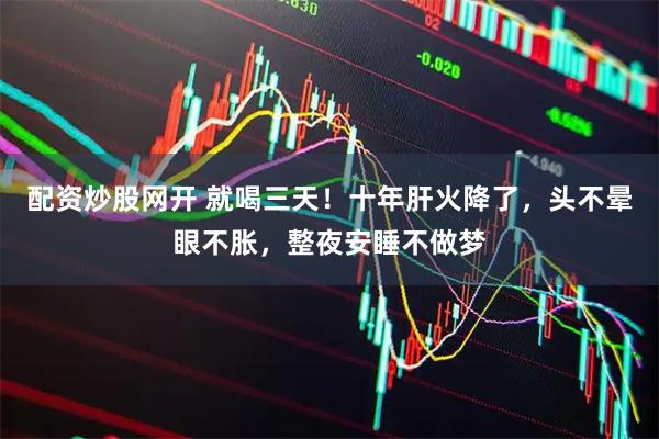 配资炒股网开 就喝三天！十年肝火降了，头不晕眼不胀，整夜安睡不做梦