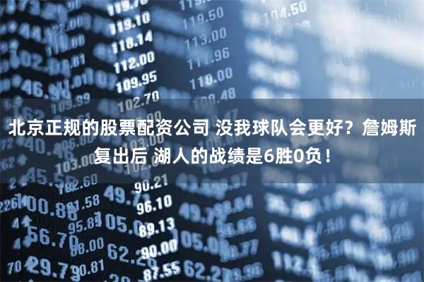 北京正规的股票配资公司 没我球队会更好？詹姆斯复出后 湖人的战绩是6胜0负！