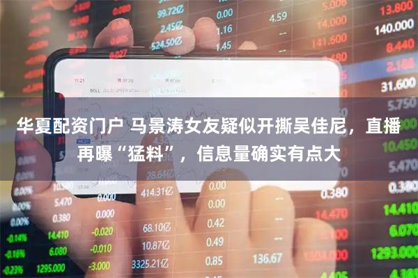 华夏配资门户 马景涛女友疑似开撕吴佳尼，直播再曝“猛料”，信息量确实有点大