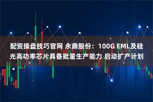 配资操盘技巧官网 永鼎股份：100G EML及硅光高功率芯片具备批量生产能力 启动扩产计划
