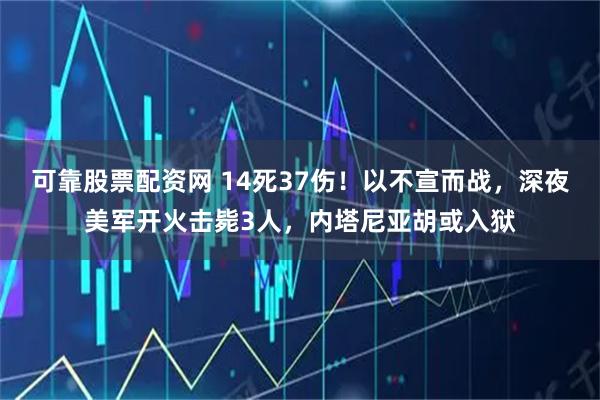 可靠股票配资网 14死37伤！以不宣而战，深夜美军开火击毙3人，内塔尼亚胡或入狱