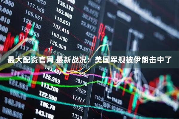最大配资官网 最新战况：美国军舰被伊朗击中了