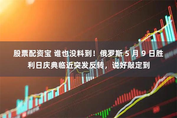 股票配资宝 谁也没料到！俄罗斯 5 月 9 日胜利日庆典临近突发反转，说好敲定到