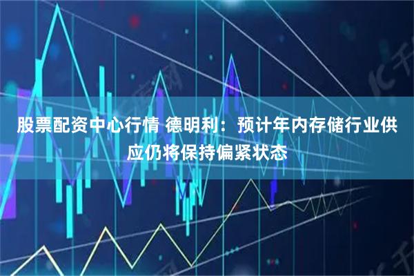股票配资中心行情 德明利：预计年内存储行业供应仍将保持偏紧状态